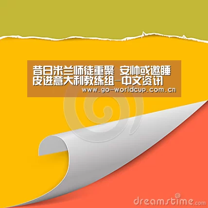 昔日米兰师徒重聚 安帅或邀睡皮进意大利教练组-中文资讯(图4) 焦点比赛